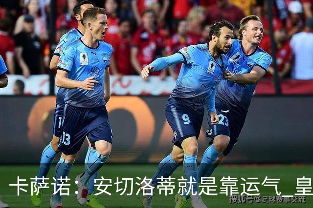 卡萨诺：安切洛蒂就是靠运气 皇马都传不了3脚球